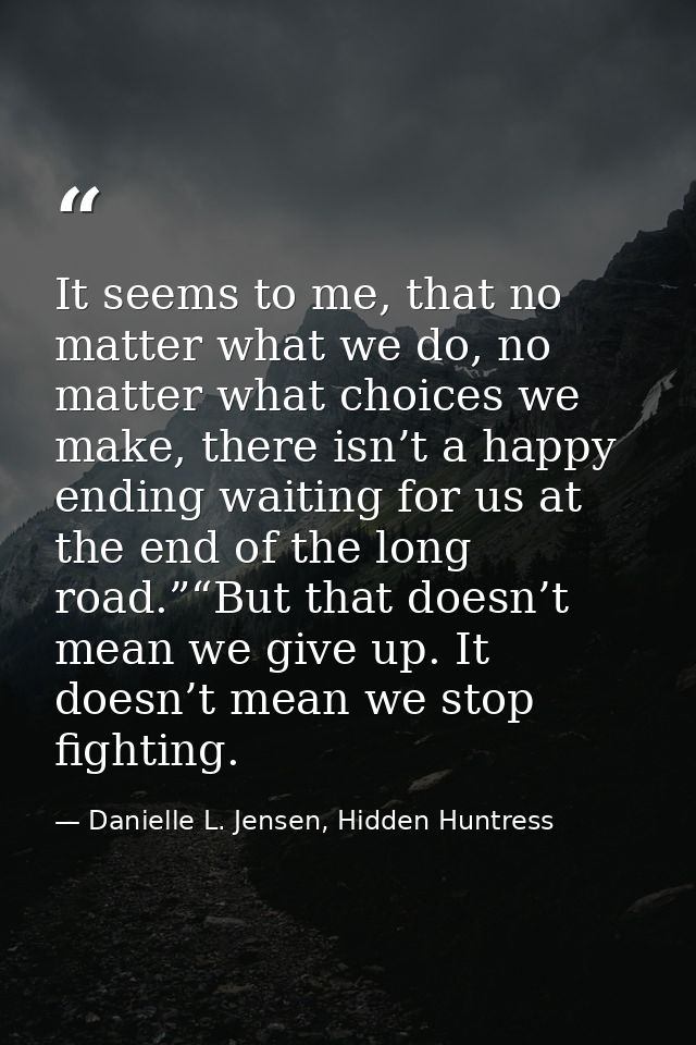 It seems to me, that no matter what we do, no matter what choices we make, there isn’t a happy ending waiting for us at  — Danielle L. Jensen, Hidden Huntress