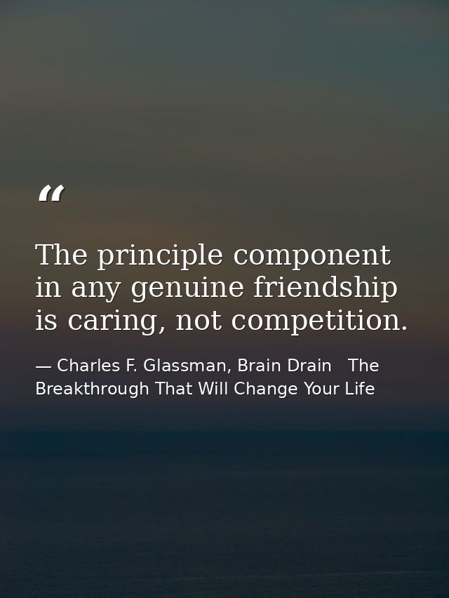 The principle component in any genuine friendship is caring, not competition. — Charles F. Glassman, Brain Drain   The Breakthrough That Will Change Your Life