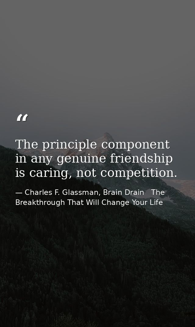 The principle component in any genuine friendship is caring, not competition. — Charles F. Glassman, Brain Drain   The Breakthrough That Will Change Your Life