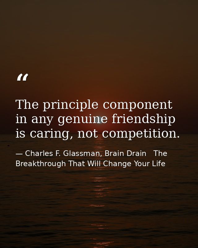 The principle component in any genuine friendship is caring, not competition. — Charles F. Glassman, Brain Drain   The Breakthrough That Will Change Your Life