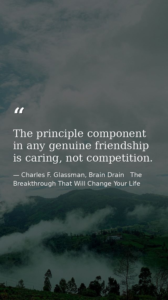 The principle component in any genuine friendship is caring, not competition. — Charles F. Glassman, Brain Drain   The Breakthrough That Will Change Your Life