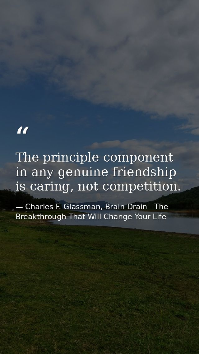 The principle component in any genuine friendship is caring, not competition. — Charles F. Glassman, Brain Drain   The Breakthrough That Will Change Your Life