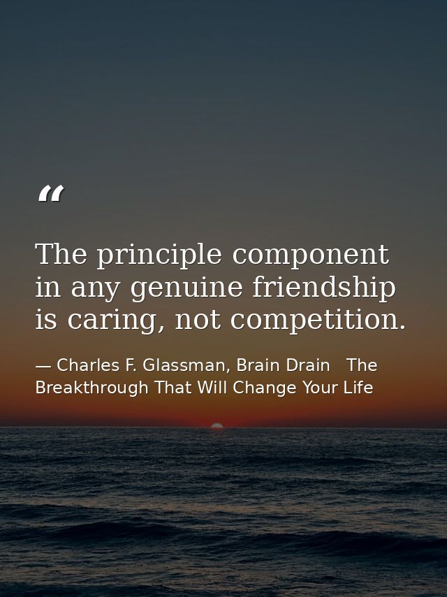 The principle component in any genuine friendship is caring, not competition. — Charles F. Glassman, Brain Drain   The Breakthrough That Will Change Your Life