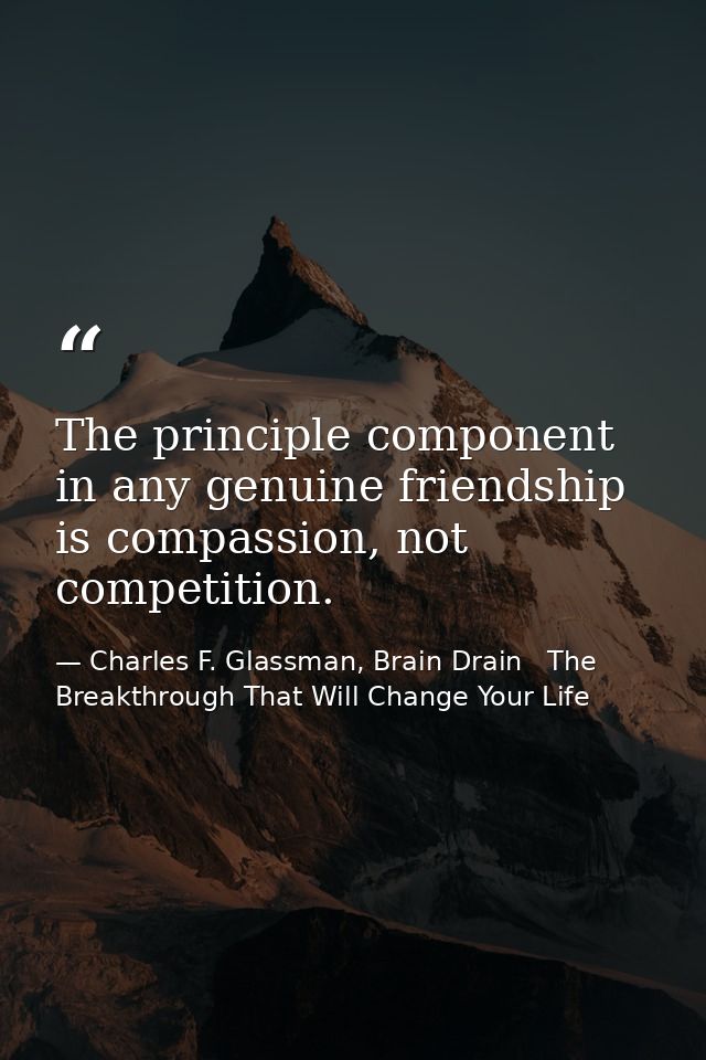 The principle component in any genuine friendship is compassion, not competition. — Charles F. Glassman, Brain Drain   The Breakthrough That Will Change Your Life