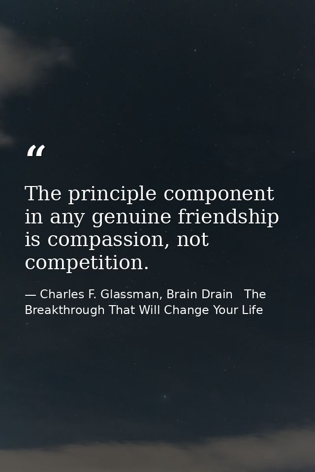 The principle component in any genuine friendship is compassion, not competition. — Charles F. Glassman, Brain Drain   The Breakthrough That Will Change Your Life
