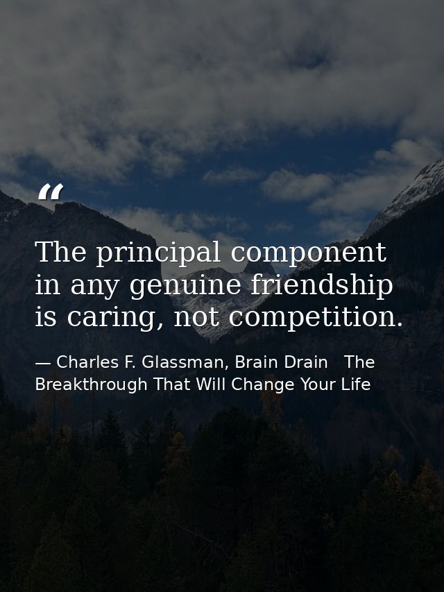 The principal component in any genuine friendship is caring, not competition. — Charles F. Glassman, Brain Drain   The Breakthrough That Will Change Your Life
