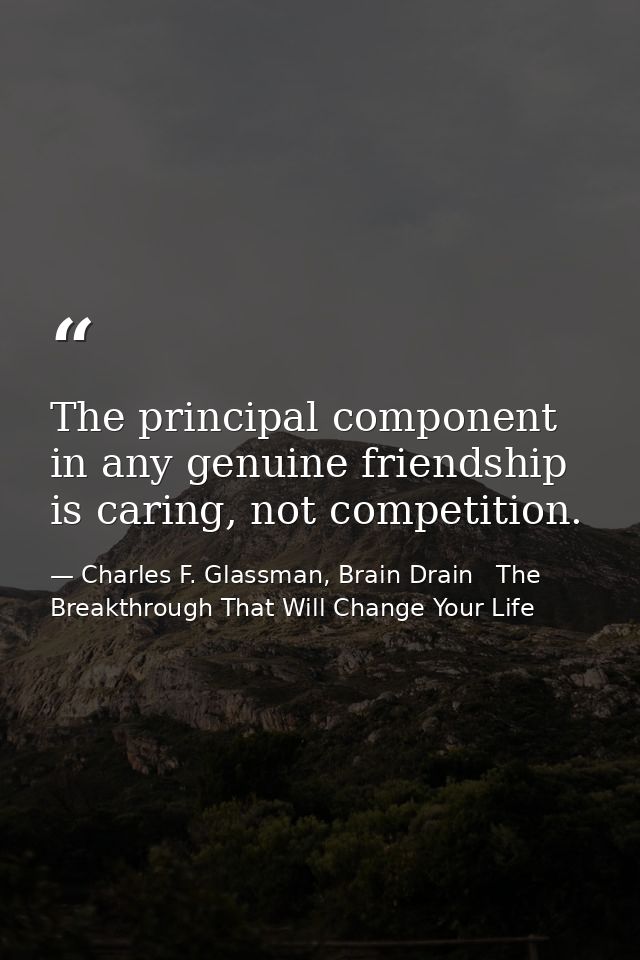 The principal component in any genuine friendship is caring, not competition. — Charles F. Glassman, Brain Drain   The Breakthrough That Will Change Your Life