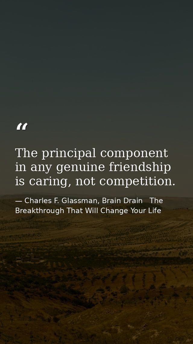 The principal component in any genuine friendship is caring, not competition. — Charles F. Glassman, Brain Drain   The Breakthrough That Will Change Your Life