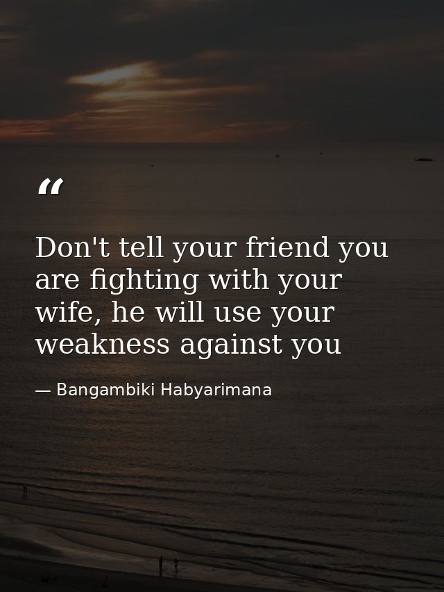 Don't tell your friend you are fighting with your wife, he will use your weakness against you — Bangambiki Habyarimana