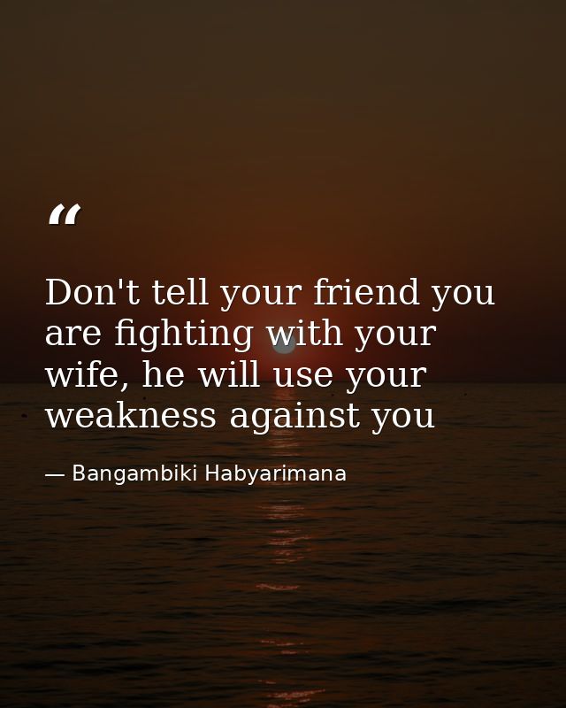 Don't tell your friend you are fighting with your wife, he will use your weakness against you — Bangambiki Habyarimana