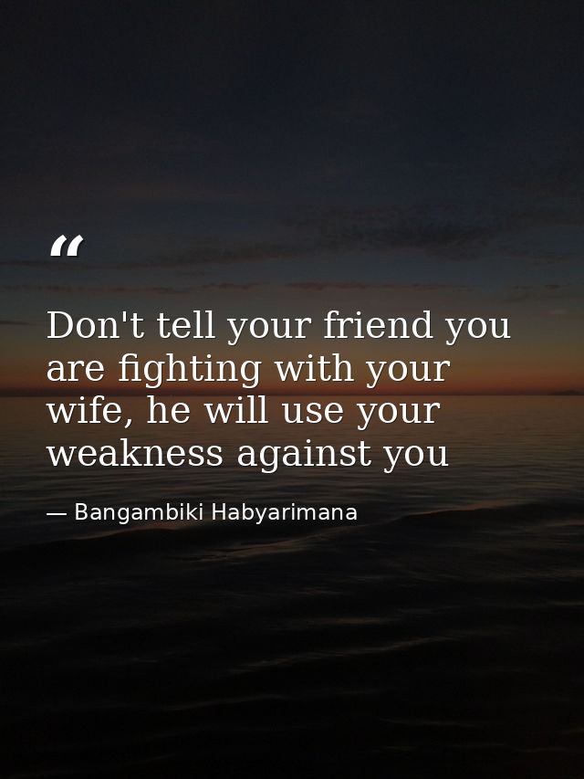 Don't tell your friend you are fighting with your wife, he will use your weakness against you — Bangambiki Habyarimana