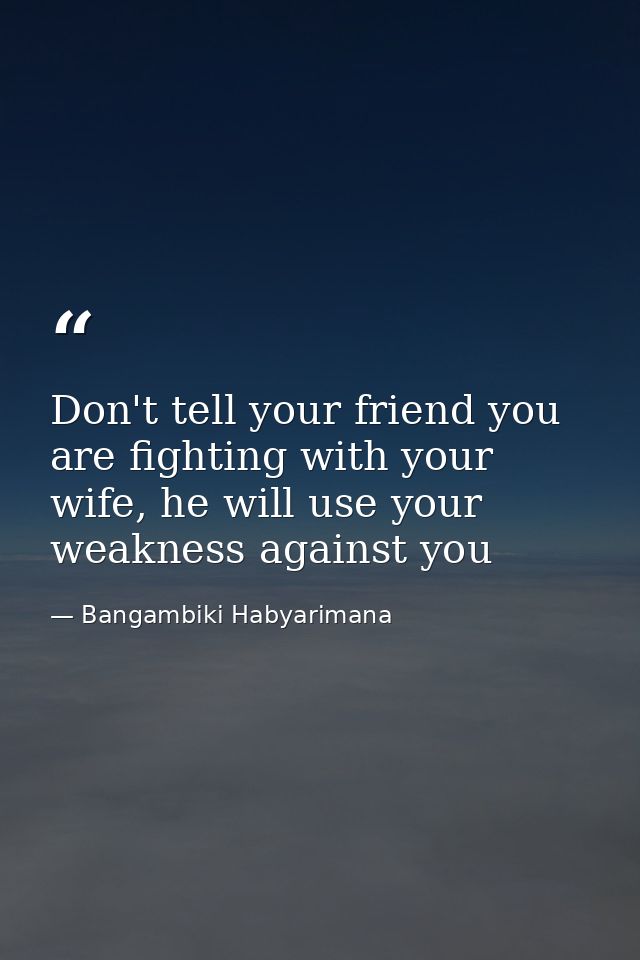Don't tell your friend you are fighting with your wife, he will use your weakness against you — Bangambiki Habyarimana