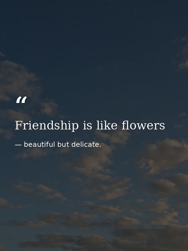 Friendship is like flowers — beautiful but delicate.