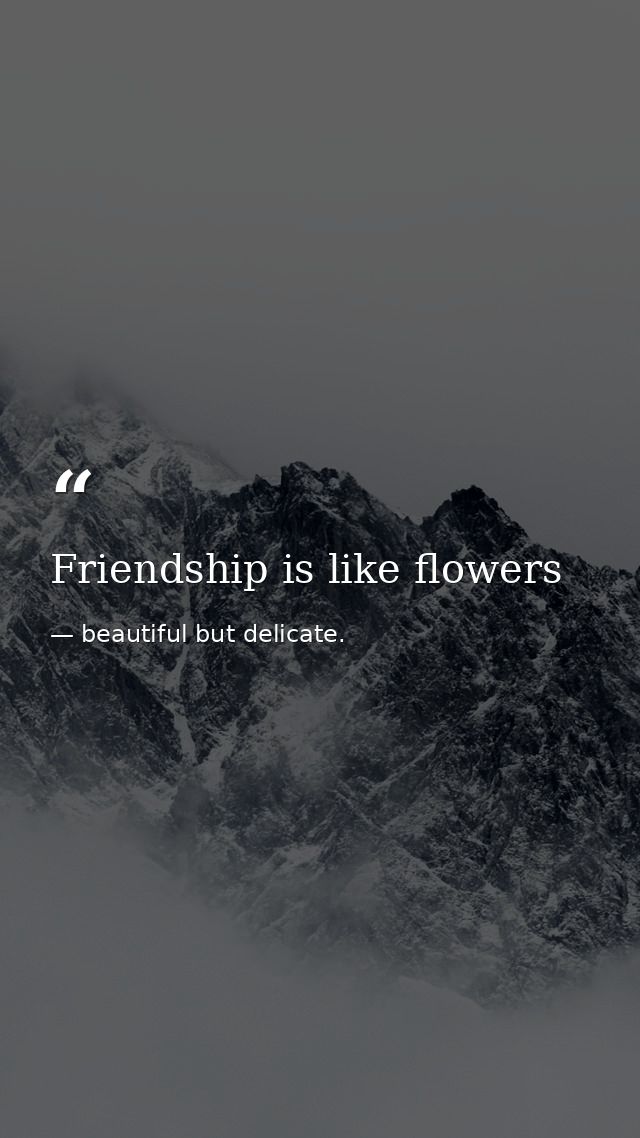 Friendship is like flowers — beautiful but delicate.