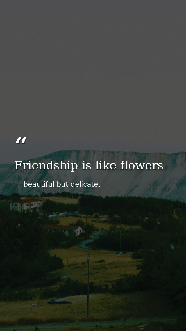 Friendship is like flowers — beautiful but delicate.
