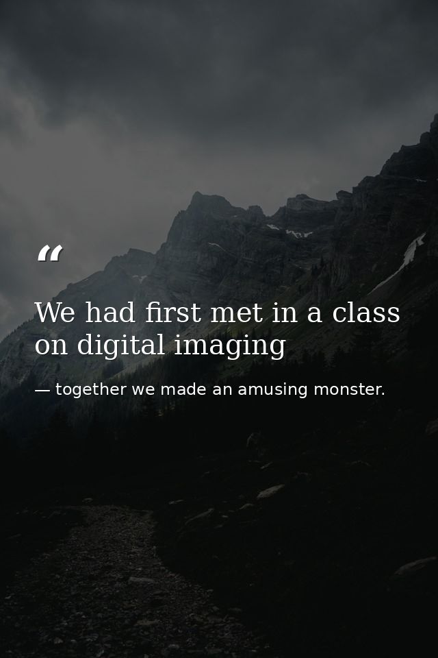 We had first met in a class on digital imaging — together we made an amusing monster.