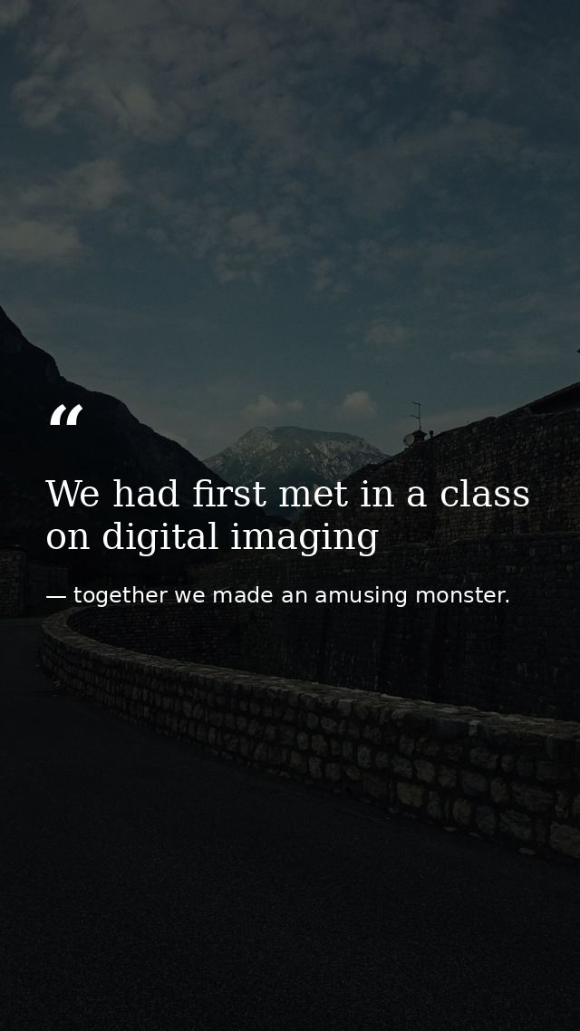 We had first met in a class on digital imaging — together we made an amusing monster.