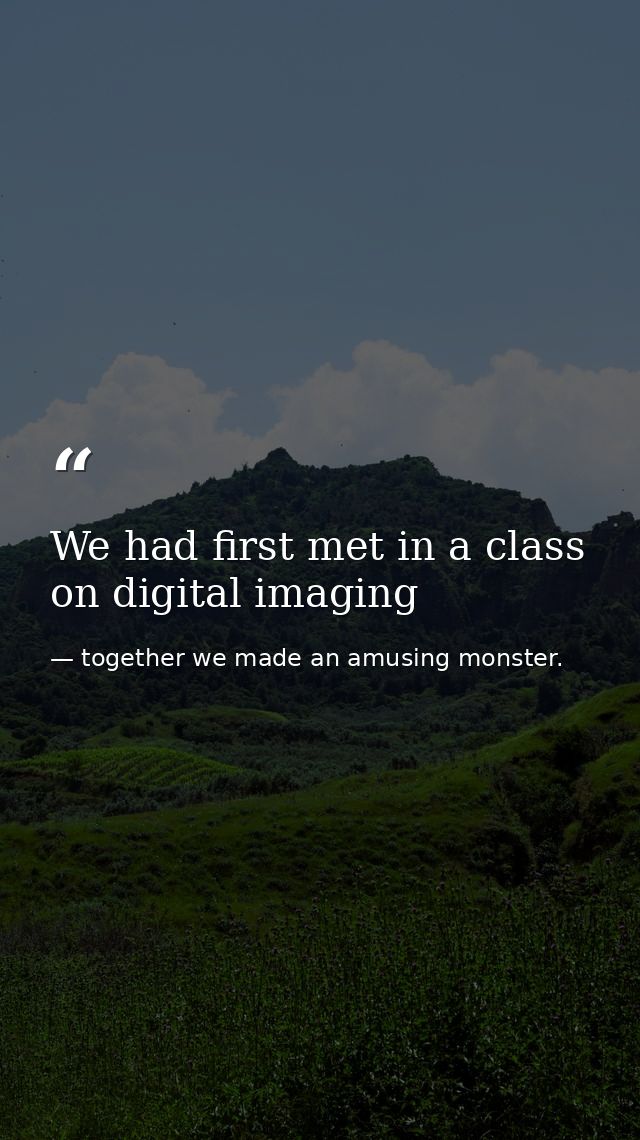 We had first met in a class on digital imaging — together we made an amusing monster.