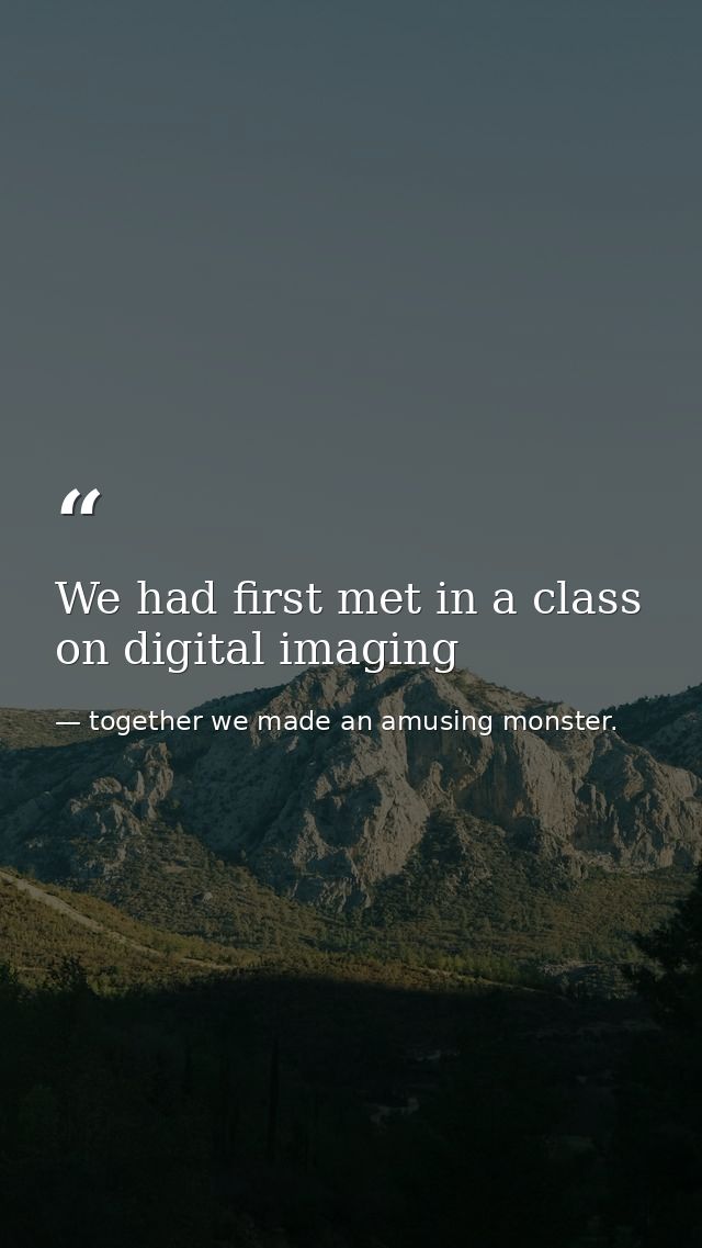 We had first met in a class on digital imaging — together we made an amusing monster.