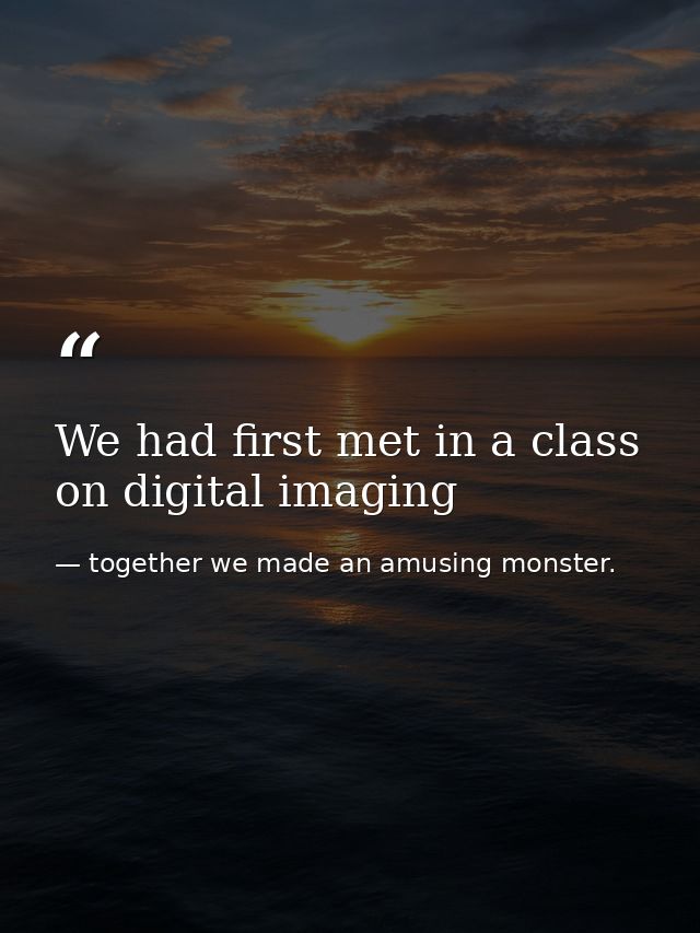 We had first met in a class on digital imaging — together we made an amusing monster.