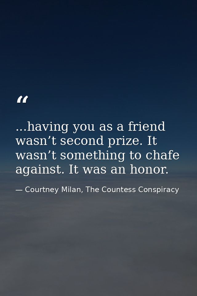 ...having you as a friend wasn’t second prize. It wasn’t something to chafe against. It was an honor. — Courtney Milan, The Countess Conspiracy