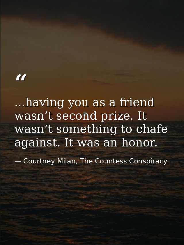 ...having you as a friend wasn’t second prize. It wasn’t something to chafe against. It was an honor. — Courtney Milan, The Countess Conspiracy