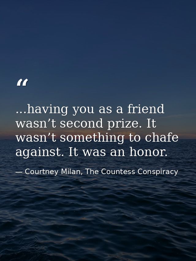 ...having you as a friend wasn’t second prize. It wasn’t something to chafe against. It was an honor. — Courtney Milan, The Countess Conspiracy