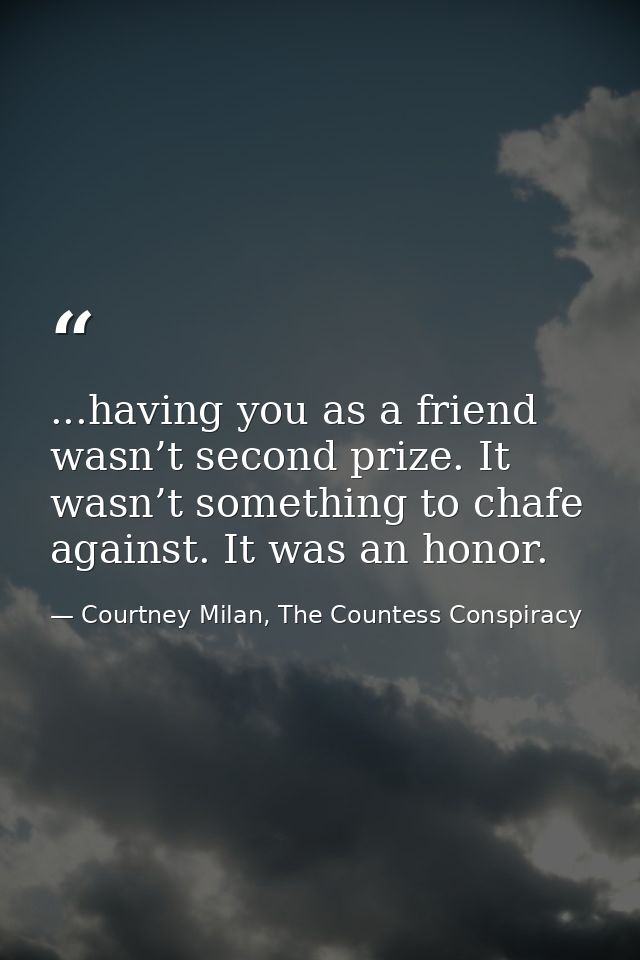 ...having you as a friend wasn’t second prize. It wasn’t something to chafe against. It was an honor. — Courtney Milan, The Countess Conspiracy