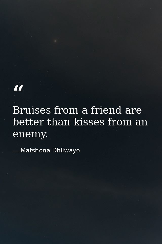 Bruises from a friend are better than kisses from an enemy. — Matshona Dhliwayo