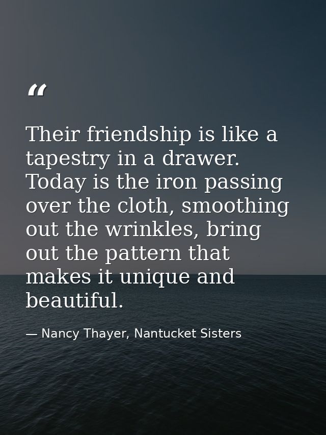 Their friendship is like a tapestry in a drawer. Today is the iron passing over the cloth, smoothing out the wrinkles, b — Nancy Thayer, Nantucket Sisters