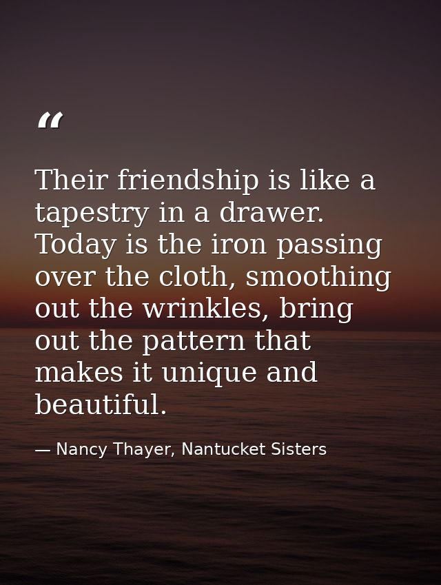 Their friendship is like a tapestry in a drawer. Today is the iron passing over the cloth, smoothing out the wrinkles, b — Nancy Thayer, Nantucket Sisters