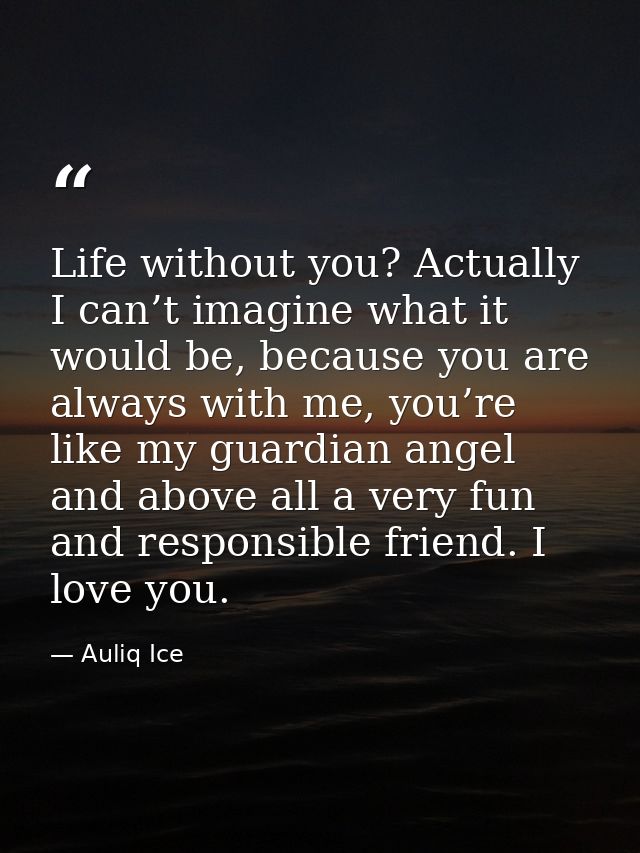 Life without you? Actually I can’t imagine what it would be, because you are always with me, you’re like my guardian ang — Auliq Ice