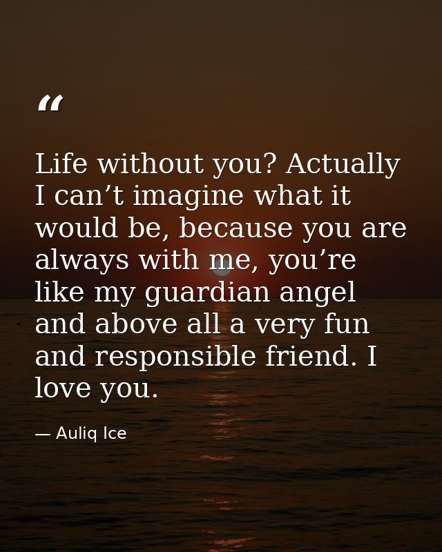 Life without you? Actually I can’t imagine what it would be, because you are always with me, you’re like my guardian ang — Auliq Ice