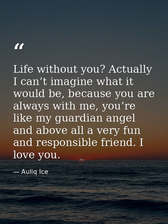 Life without you? Actually I can’t imagine what it would be, because you are always with me, you’re like my guardian ang — Auliq Ice