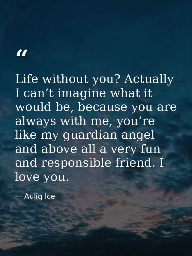Life without you? Actually I can’t imagine what it would be, because you are always with me, you’re like my guardian ang — Auliq Ice