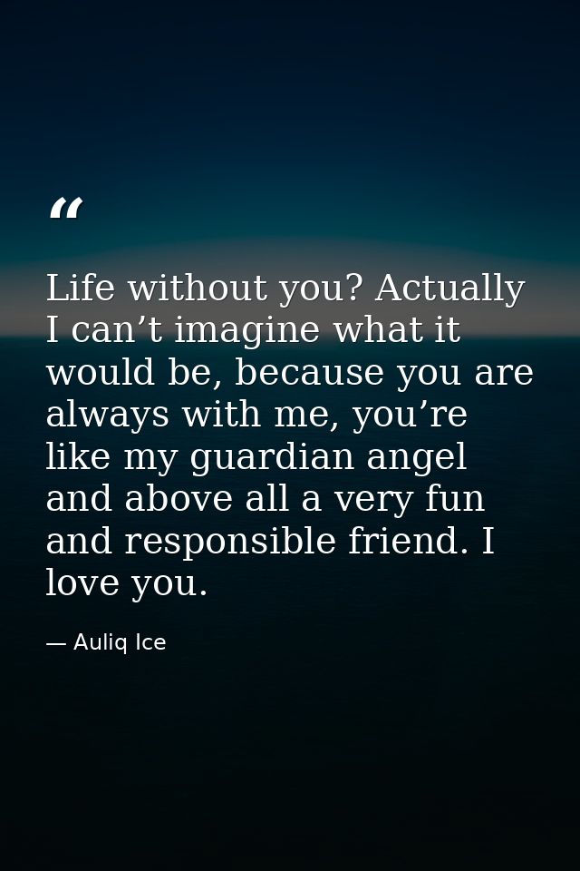 Life without you? Actually I can’t imagine what it would be, because you are always with me, you’re like my guardian ang — Auliq Ice
