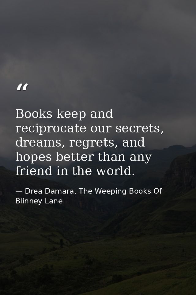 Books keep and reciprocate our secrets, dreams, regrets, and hopes better than any friend in the world. — Drea Damara, The Weeping Books Of Blinney Lane