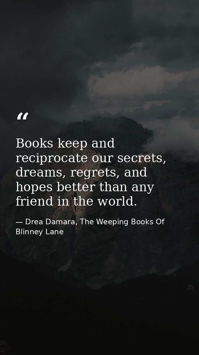 Books keep and reciprocate our secrets, dreams, regrets, and hopes better than any friend in the world. — Drea Damara, The Weeping Books Of Blinney Lane