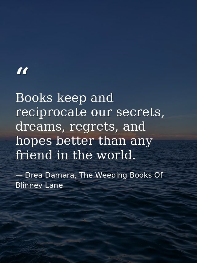 Books keep and reciprocate our secrets, dreams, regrets, and hopes better than any friend in the world. — Drea Damara, The Weeping Books Of Blinney Lane