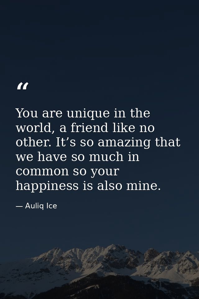 You are unique in the world, a friend like no other. It’s so amazing that we have so much in common so your happiness is — Auliq Ice