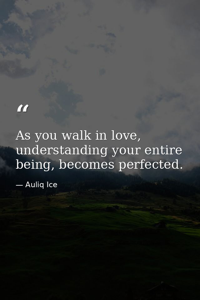 As you walk in love, understanding your entire being, becomes perfected. — Auliq Ice