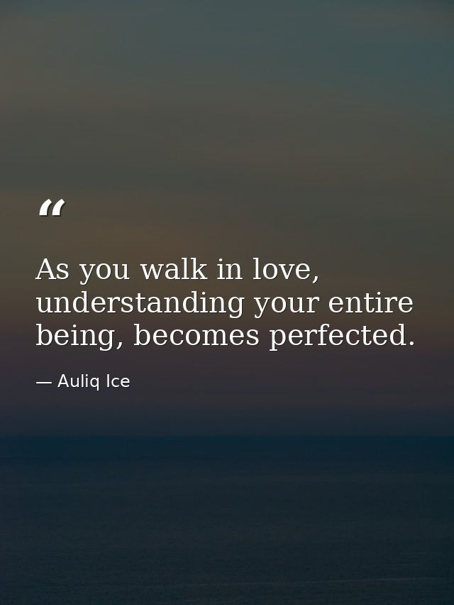 As you walk in love, understanding your entire being, becomes perfected. — Auliq Ice