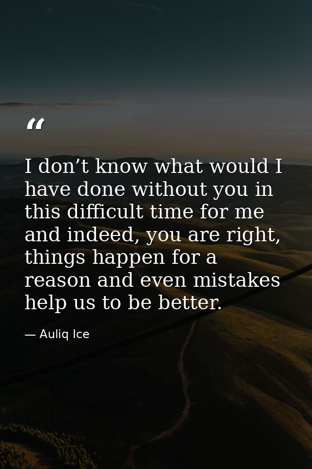 I don’t know what would I have done without you in this difficult time for me and indeed, you are right, things happen f — Auliq Ice