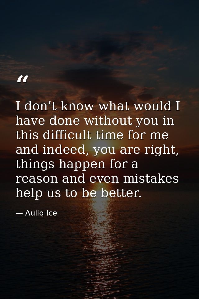 I don’t know what would I have done without you in this difficult time for me and indeed, you are right, things happen f — Auliq Ice