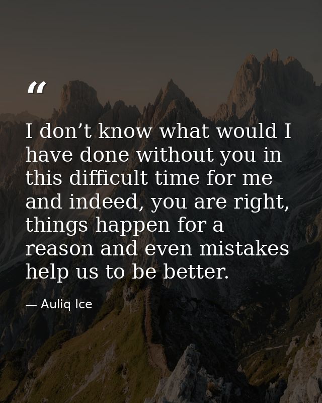 I don’t know what would I have done without you in this difficult time for me and indeed, you are right, things happen f — Auliq Ice