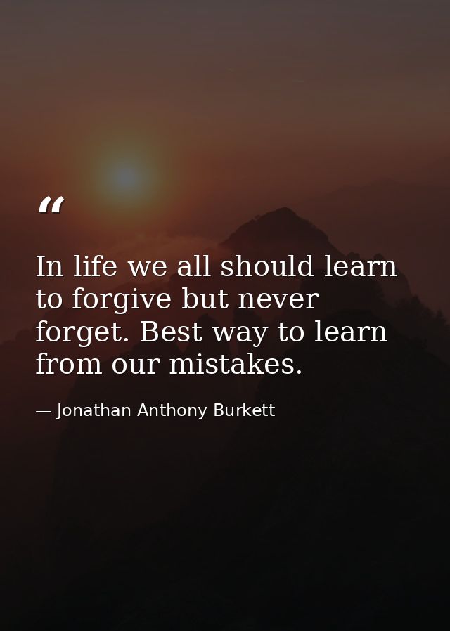 In life we all should learn to forgive but never forget. Best way to learn from our mistakes. — Jonathan Anthony Burkett