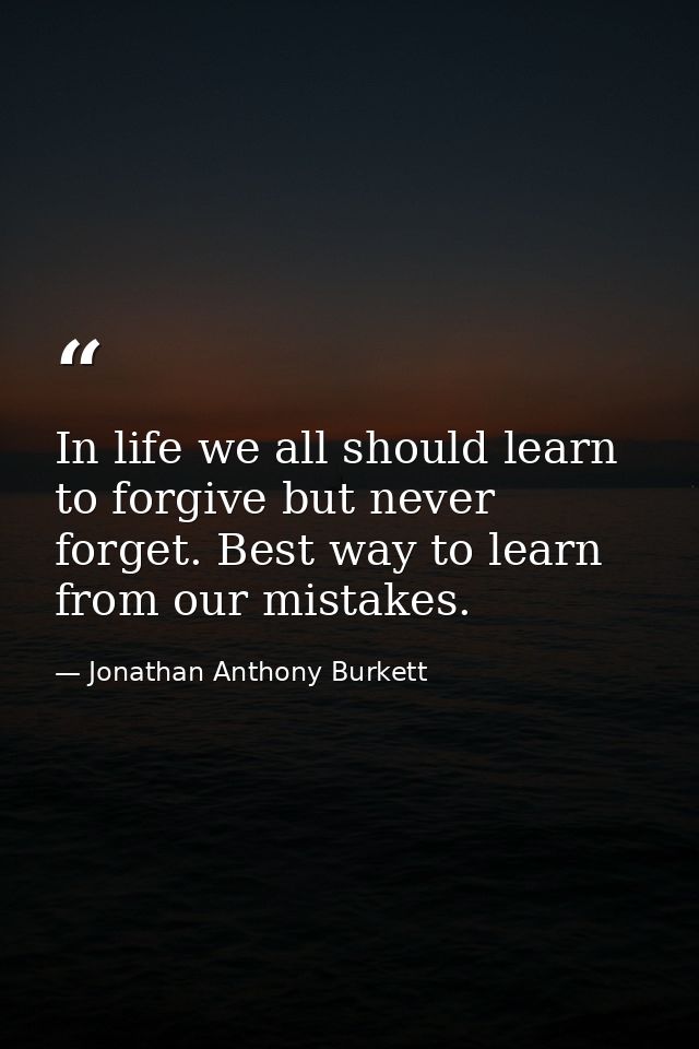 In life we all should learn to forgive but never forget. Best way to learn from our mistakes. — Jonathan Anthony Burkett