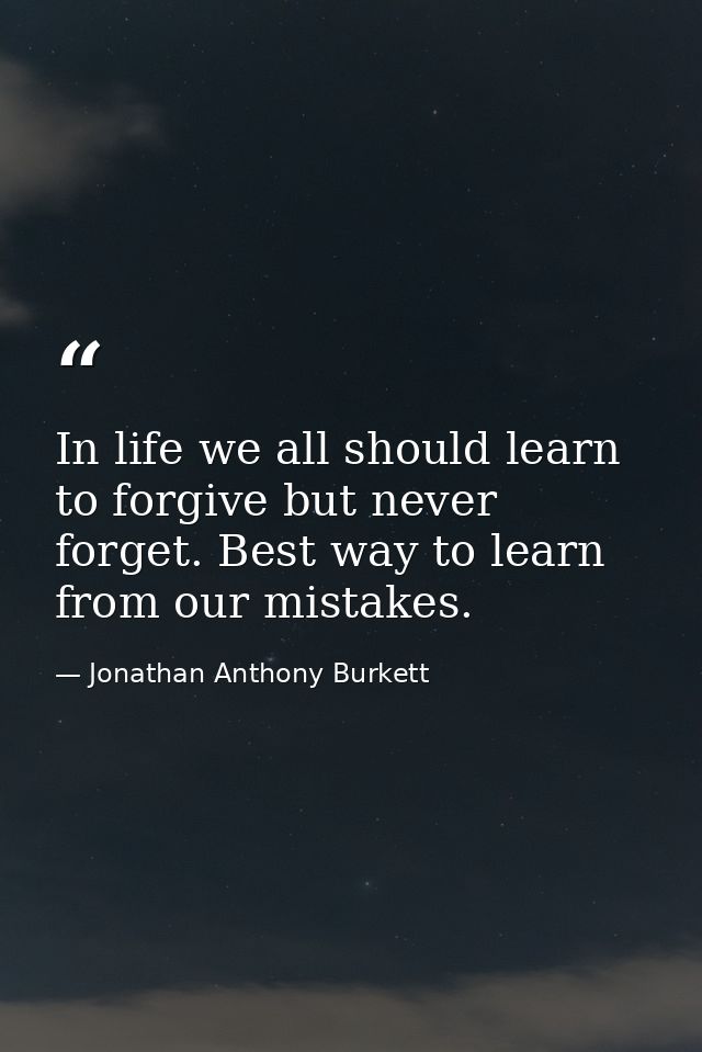 In life we all should learn to forgive but never forget. Best way to learn from our mistakes. — Jonathan Anthony Burkett