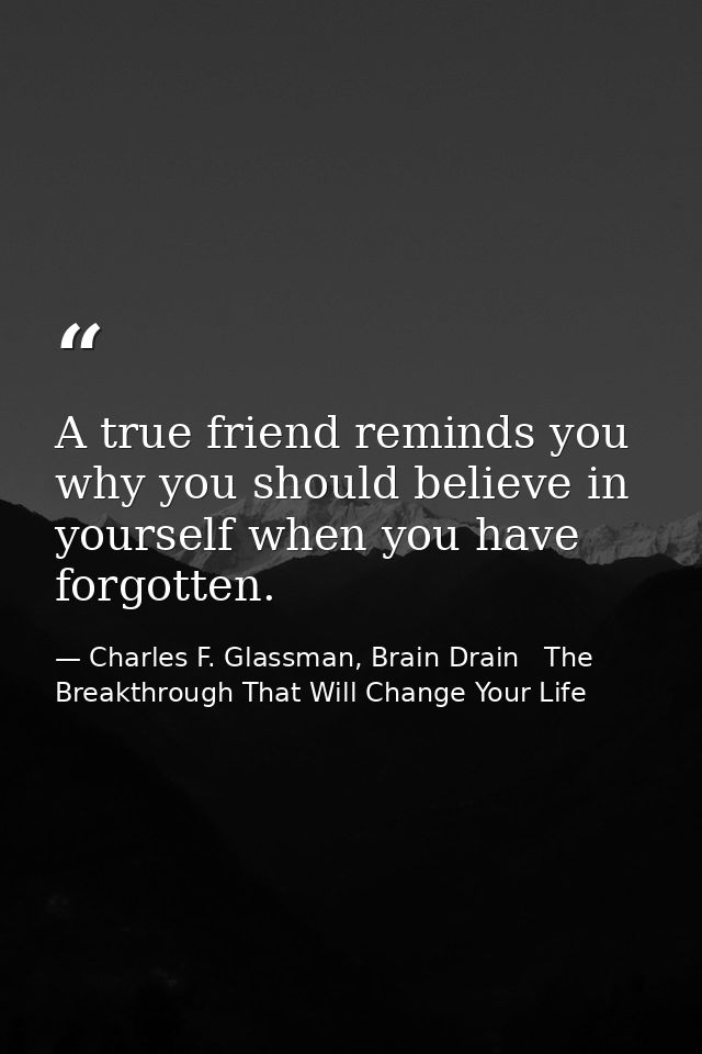 A true friend reminds you why you should believe in yourself when you have forgotten. — Charles F. Glassman, Brain Drain   The Breakthrough That Will Change Your Life