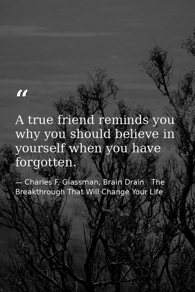 A true friend reminds you why you should believe in yourself when you have forgotten. — Charles F. Glassman, Brain Drain   The Breakthrough That Will Change Your Life